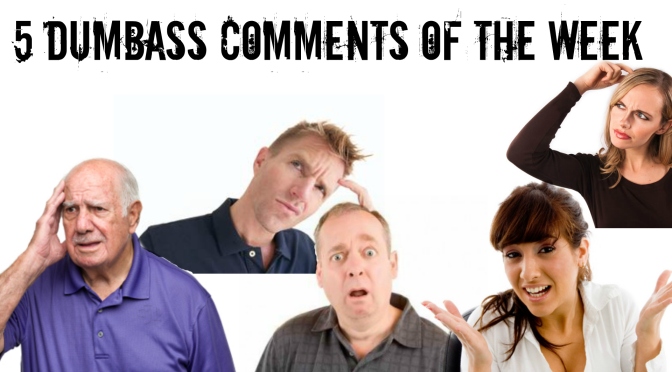 5 Dumbass Comments of the Week #2